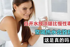 白开水放凉后堪比“慢性毒药”，常喝热水会致癌？研究告诉你真相视频封面