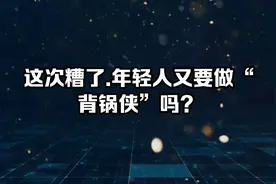 这次糟了.年轻人又要做“背锅侠”吗？视频封面