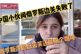 中国小伙闯俄罗斯边关失败了，洋媳妇苦笑至少能一起喝个咖啡视频封面