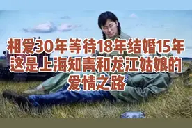 相爱30年等待18年结婚15年这是上海知青和龙江姑娘的爱情之路。视频封面