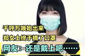 千呼万唤始出来！杭州郑女士终于摘下了口罩，网友：还是戴上吧视频封面