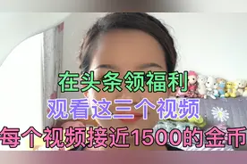 在头条领福利，观看这三个视频，每个视频接近1500的金币