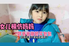 6岁女儿模仿妈妈 跟爸爸撒娇买包包，网友：让你模仿，没让你超越视频封面