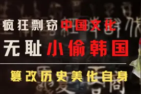 无耻行为！韩国剽窃中国文化500多项，用偷来提升自己文化自信视频封面