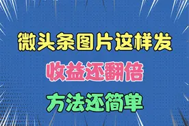 微头条这样发图片，收益还翻倍，方法还简单，人人可以操作视频封面