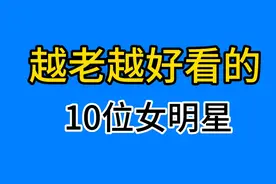 越老越好看的10位女明星，个个都是高颜值、高演技你最喜欢哪一位视频封面