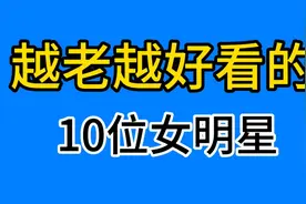 越老越好看的10位女明星，个个都是高颜值、高演技你最喜欢哪一位视频封面
