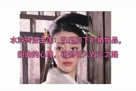 水浒传潘金莲：性压抑下的牺牲品，扭曲的心理，将她引入毁灭之路视频封面