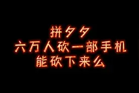 主播超级小桀邀请六万水友砍拼多多，能否砍下一部手机？
