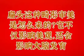 扁头这种畸形审美是怎么来的？它不仅影响美观，还会影响大脑发育