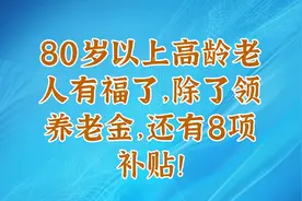 80岁以上高龄老人有福了，除了领养老金，还有8项补贴！视频封面