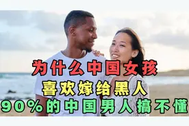 为什么中国女孩喜欢嫁给黑人，90%的中国男人搞不懂视频封面