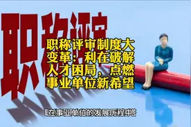 职称评审制度大变革：利在破解人才困局，点燃事业单位新希望视频封面