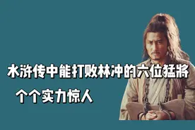 水浒传中能打败林冲的六位高手，个个实力惊人，武松也不是他对手视频封面