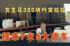女生花300块叫货拉拉，居然摇来7米6大货车，原因是对车型没概念视频封面