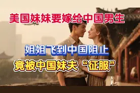 美国妹妹要嫁给中国男生，姐姐飞到中国阻止竟被中国妹夫“征服”视频封面