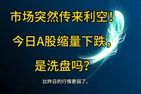 市场突然传来利空！今日A股缩量下跌，是洗盘吗？