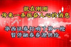 振奋人心的消息终于来了！华西证券打响第一枪，暂停融券券源供给视频封面