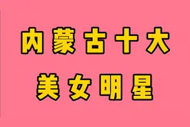 来自内蒙古的这十大美女明星，有你喜欢的吗？一起来看看吧视频封面