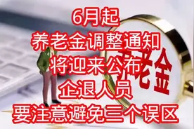 6月起，养老金调整通知将迎来公布，企退人员要注意避免三个误区视频封面