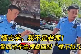 不懂去学，我不是你的老师！交警面对车主质疑回怼“傻不拉几”视频封面