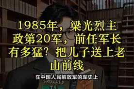 1985年，梁光烈主政第20军，前任军长有多猛？把儿子送上老山前线视频封面