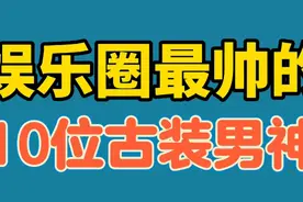 娱乐圈最帅的10位古装男神，任嘉伦,檀健次，王鹤棣，你最喜欢谁视频封面