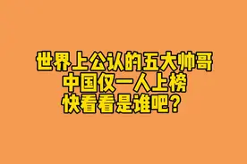 世界公认五大帅哥，中国仅一人上榜，快看看是谁吧视频封面