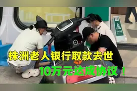 株洲老人银行取钱去世后续！10万块钱达成和解！那到底是谁的责任视频封面