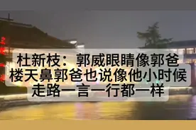 杜新枝：郭威眼睛像郭爸，漏天鼻郭爸也说像他小时候一言一行都像视频封面