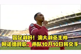 国足利好！澳大利亚主帅阿诺德辞职，两队10月10日将交手视频封面