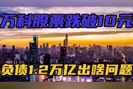 万科股票跌破10元  负债1.2万亿何时能翻身视频封面