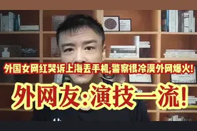 外国女网红哭诉上海丢手机,警察很冷漠外网爆火!外网友:演技一流!视频封面