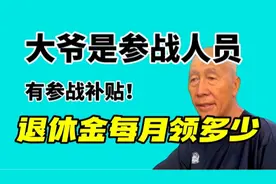 大爷是参战人员，有参战补贴费，来看他每月能领到多少钱的退休金视频封面