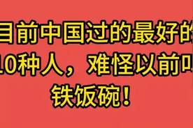 目前中国过的最好的10种人，难怪以前叫铁饭碗视频封面