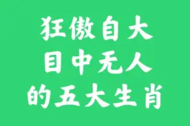 狂傲自大，目中无人的五大生肖，你知道是哪些吗视频封面