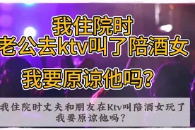我住院时老公去ktv叫了陪酒女玩，我要原谅他吗...视频封面