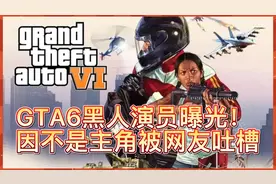GTA6黑人演员曝光！因不是主角被网友吐槽视频封面