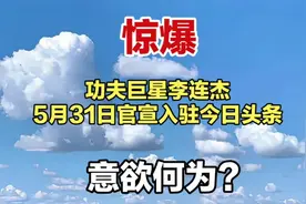 惊爆！功夫巨星李连杰5月31日官宣入驻今日头条，意欲何为？视频封面