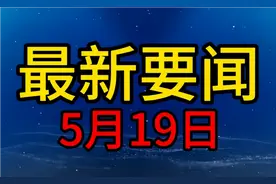 📰#最新要闻#5月19日最新要闻摘要，五分钟看完今日最新要闻！视频封面