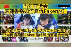 当年亚运会麻辣香锅如何复仇Faker的？踢爆Faker最终拿到金牌