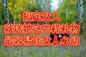 搞定女人，就送她这三样礼物，最容易让女人心动！