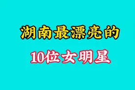 湖南最漂亮的10位女明星，个个都貌美如花，谁不心动呀？视频封面