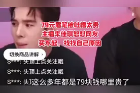 79元眉笔被吐槽太贵，主播李佳琦恕怼网友，买不起找找自己原因。