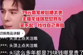79元眉笔被吐槽太贵，主播李佳琦恕怼网友，买不起找找自己原因。
