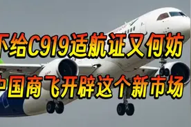不给C919适航证又何妨，中国商飞开辟这个新市场视频封面
