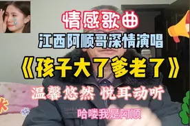 一首《孩子大了爹妈老了》江西阿顺哥深情演唱，温馨悠然悦耳动听