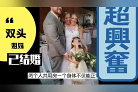 共享身体的“双头姐妹”其中之一已婚，网友评论羞死人，太牛了！视频封面