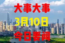 今日要闻！3月10日凌晨十条精选新闻摘要，#今日要闻！视频封面