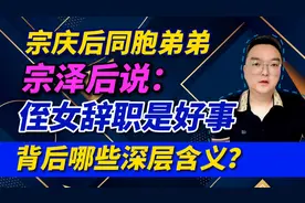 宗庆后同胞弟弟宗泽后说：侄女辞职是好事，背后哪些深层含义？视频封面